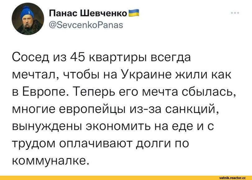 ﻿ОПанас Шевченко Я
@8еусепкоРапаз
Сосед из 45 квартиры всегда мечтал, чтобы на Украине жили как в Европе. Теперь его мечта сбылась, многие европейцы из-за санкций, вынуждены экономить на еде и с трудом оплачивают долги по коммуналке.,Я Ватник,# я ватник, ,фэндомы,Ватные вбросы,ватные вбросы,