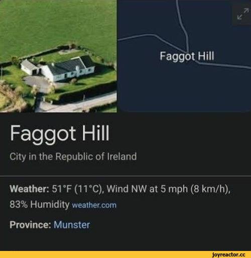 ﻿Faggot Hill City in the Republic of Ireland Weather: 51 °F (11 eC), Wind NW at 5 mph (8 km/h), 83% Humidity weaiher.com Province: Munster,приколы для даунов,название