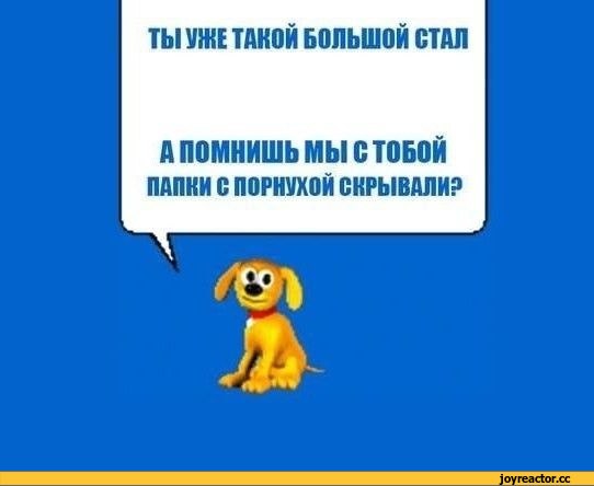 ﻿ТЫ УЖЕ ТАКОЙ БОЛЬШОЙ СТАЛ
А ПОМНИШЬ МЫ С ТОБОЙ
ПАПКИ С ПОРНУХОЙ СКРЫВАЛИ?,собакен,живность,помощник,порнуха,повтор