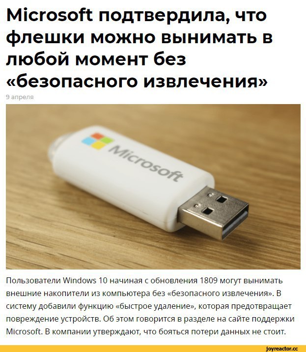 ﻿Microsoft подтвердила, что флешки можно вынимать в любой момент без «безопасного извлечения»
9 апреля
Пользователи Windows 10 начиная с обновления 1809 могут вынимать внешние накопители из компьютера без «безопасного извлечения». В систему добавили функцию «быстрое удаление», которая