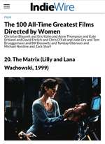 ﻿IndieWire
FILM
The 100 All-Time Greatest Films Directed by Women
Christian Blauvelt and Eric Kohn and Anne Thompson and Kate Erbland and David Ehrlich and Chris O'Falt and Jude Dry and Tom Brueggemann and Bill Desowitz and Tambay Obenson and Michael Nordine and Zack Sharf
20. The Matrix (Lilly 